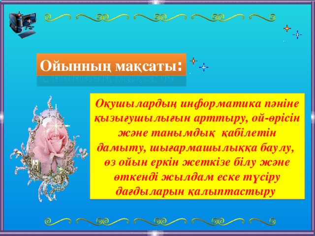 Ойынның мақсаты : Оқушылардың информатика пәніне қызығушылығын арттыру, ой-өрісін және танымдық қабілетін дамыту, шығармашылыққа баулу, өз ойын еркін жеткізе білу және өткенді жылдам еске түсіру дағдыларын қалыптастыру