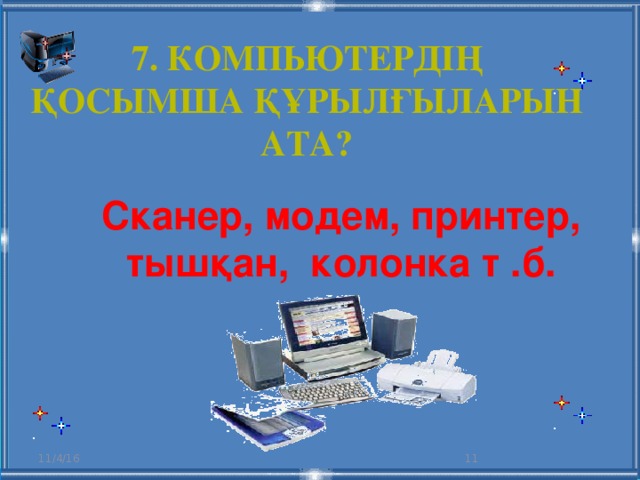 7. Компьютердің қосымша құрылғыларын ата? Сканер, модем, принтер, тышқан, колонка т .б. 11/4/16