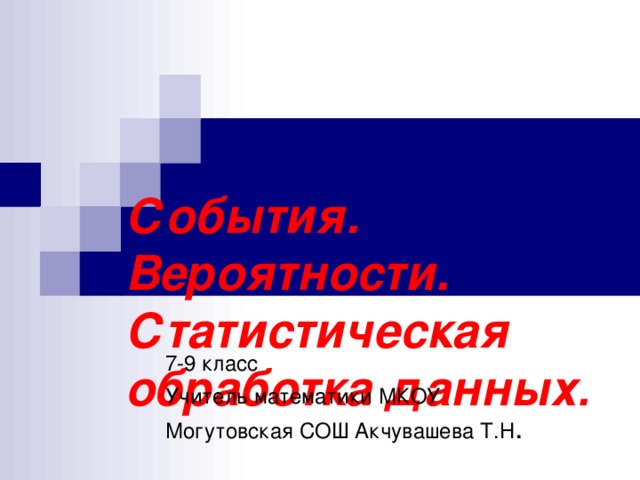 События. Вероятности. Статистическая обработка данных . 7-9 класс Учитель математики МКОУ Могутовская СОШ Акчувашева Т.Н .