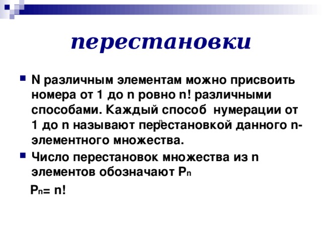 перестановки N различным элементам можно присвоить номера от 1 до n ровно n ! различными способами. Каждый способ нумерации от 1 до n называют перестановкой данного n -элементного множества. Число перестановок множества из n элементов обозначают Р n  Р n = n ! n