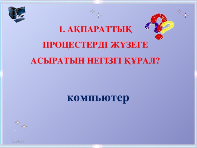 1. Ақпараттық процестерді жүзеге асыратын негізгі құрал? компьютер 11/4/16