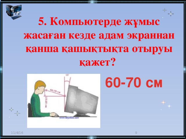 5. Компьютерде жұмыс жасаған кезде адам экраннан қанша қашықтықта отыруы қажет? 60-70 см 11/4/16