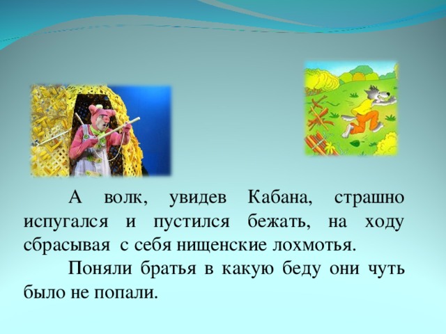 А волк, увидев Кабана, страшно испугался и пустился бежать, на ходу сбрасывая с себя нищенские лохмотья.  Поняли братья в какую беду они чуть было не попали.