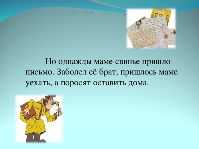 Но однажды маме свинье пришло письмо. Заболел её брат, пришлось маме уехать, а поросят оставить дома.