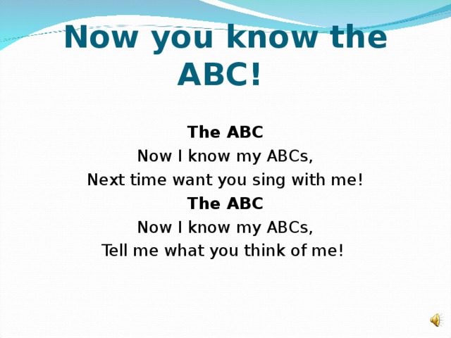 Now you know the ABC!  The ABC Now I know my ABCs, Next time want you sing with me! The ABC Now I know my ABCs, Tell me what you think of me!