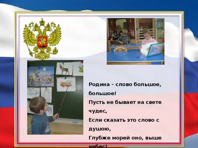 Родина – слово большое, большое!  Пусть не бывает на свете чудес,  Если сказать это слово с душою,  Глубже морей оно, выше небес!   Т. Бокова