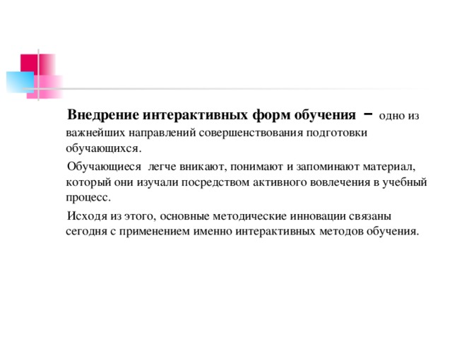 Внедрение интерактивных форм обучения – одно из важнейших направлений совершенствования подготовки обучающихся. Обучающиеся легче вникают, понимают и запоминают материал, который они изучали посредством активного вовлечения в учебный процесс. Исходя из этого, основные методические инновации связаны сегодня с применением именно интерактивных методов обучения.