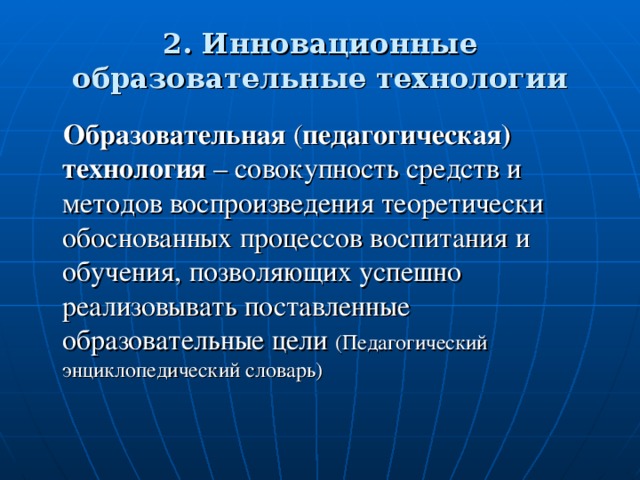 2. Инновационные образовательные технологии  Образовательная ( педагогическая) технология – совокупность средств и методов воспроизведения теоретически обоснованных процессов воспитания и обучения, позволяющих успешно реализовывать поставленные образовательные цели  (Педагогический энциклопедический словарь)