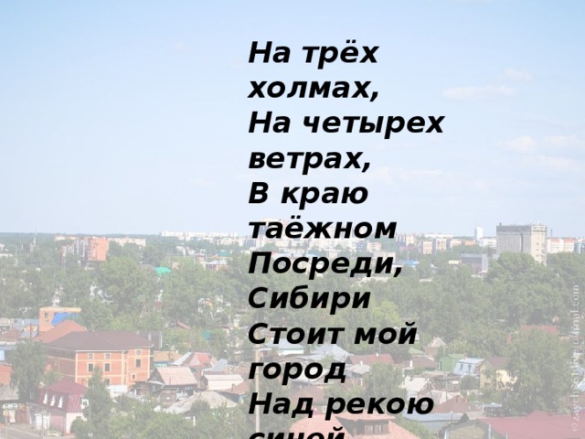 На трёх холмах,   На четырех ветрах,   В краю таёжном   Посреди, Сибири   Стоит мой город   Над рекою синей,   Стоит и отражается   в веках. Сергей Заплавный