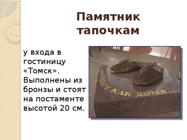 Памятник тапочкам у входа в гостиницу «Томск».  Выполнены из бронзы и стоят на постаменте высотой 20 см.