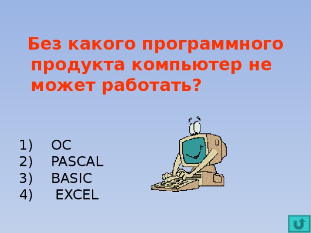 Без какого программного продукта компьютер не может работать?  ОС  PASCAL  BASIC  EXCEL