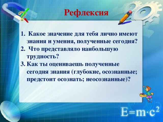 Рефлексия  Какое значение для тебя лично имеют знания и умения, полученные сегодня?  Что представляло наибольшую трудность? Как ты оцениваешь полученные сегодня знания (глубокие, осознанные; предстоит осознать; неосознанные)?