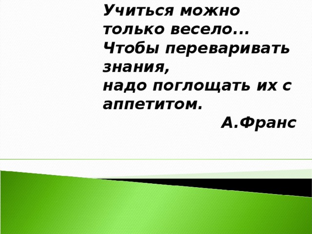 Учиться можно только весело... Чтобы переваривать знания, надо поглощать их с аппетитом.                        А.Франс 