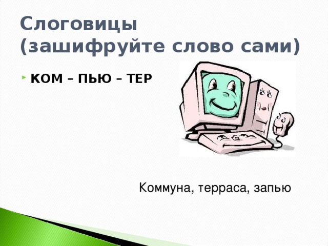 Слоговицы  (зашифруйте слово сами) КОМ – ПЬЮ – ТЕР  Коммуна, терраса, запью