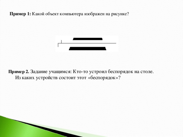 Пример 1:  Какой объект компьютера изображен на рисунке?                                                                                                                                                  Пример 2. Задание учащимся: Кто-то устроил беспорядок на столе. Из каких устройств состоит этот «беспорядок»?