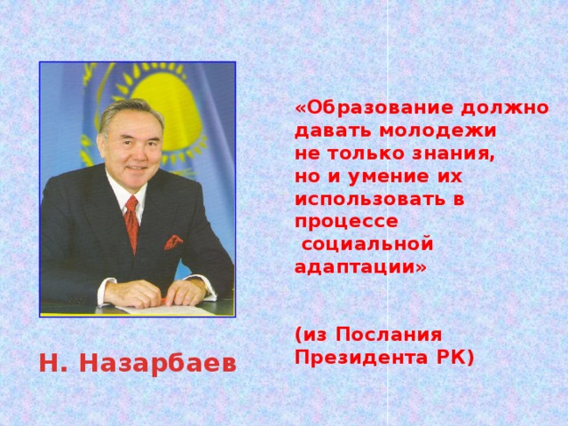 «Образование должно давать молодежи не только знания, но и умение их использовать в процессе  социальной адаптации»   (из Послания Президента РК) Н. Назарбаев