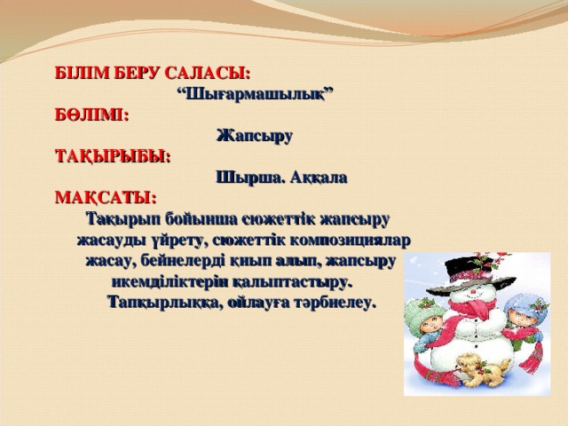 БІЛІМ БЕРУ САЛАСЫ:   “Шығармашылық”  БӨЛІМІ:   Жапсыру  ТАҚЫРЫБЫ:   Шырша. Аққала  МАҚСАТЫ:   Тақырып бойынша сюжеттік жапсыру  жасауды үйрету, сюжеттік композициялар  жасау, бейнелерді қиып алып, жапсыру  икемділіктерін қалыптастыру.  Тапқырлыққа, ойлауға тәрбиелеу.