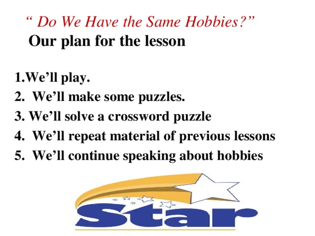 “ Do We Have the Same Hobbies?”   Our plan for the lesson 1.We’ll play. 2. We’ll make some puzzles. 3. We’ll solve a crossword puzzle 4. We’ll repeat material of previous lessons 5. We’ll continue speaking about hobbies