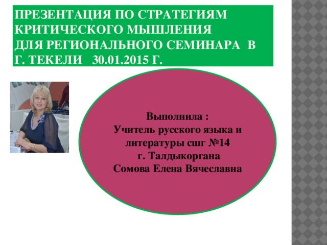 Презентация по стратегиям критического мышления  для регионального семинара в  г. Текели 30.01.2015 г. Выполнила : Учитель русского языка и литературы сшг №14  г. Талдыкоргана Сомова Елена Вячеславна