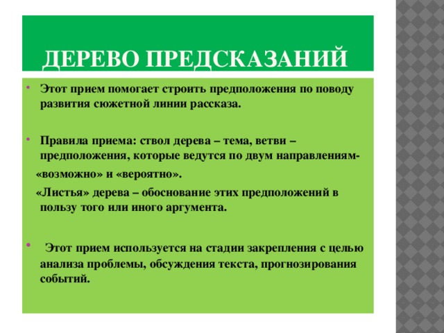 Дерево предсказаний Этот прием помогает строить предположения по поводу развития сюжетной линии рассказа.  Правила приема: ствол дерева – тема, ветви – предположения, которые ведутся по двум направлениям-  «возможно» и «вероятно».  «Листья» дерева – обоснование этих предположений в пользу того или иного аргумента.