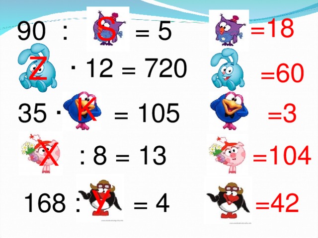 S =18 90 : = 5  Z ∙ 12 = 720 =60  K  =3  35 ∙ = 105  Х =104  : 8 = 13  У  168 : = 4 =42