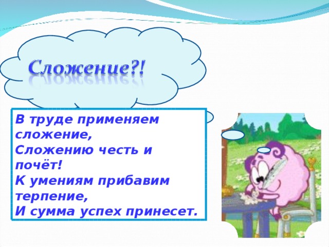 В труде применяем сложение, Сложению честь и почёт! К умениям прибавим терпение, И сумма успех принесет.