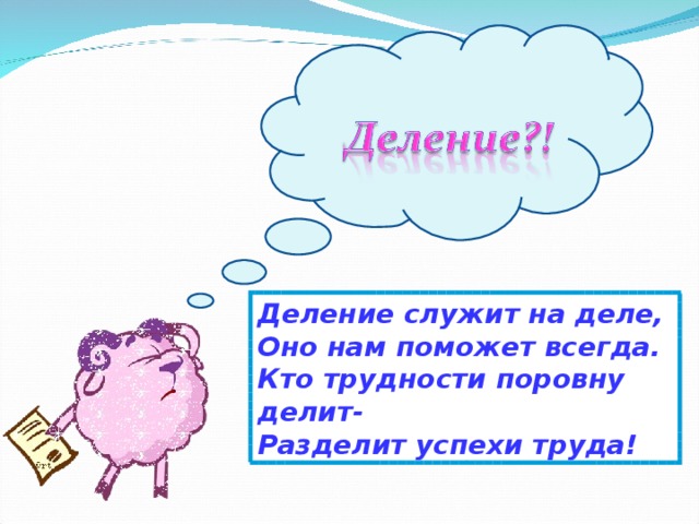 Деление служит на деле, Оно нам поможет всегда. Кто трудности поровну делит- Разделит успехи труда!