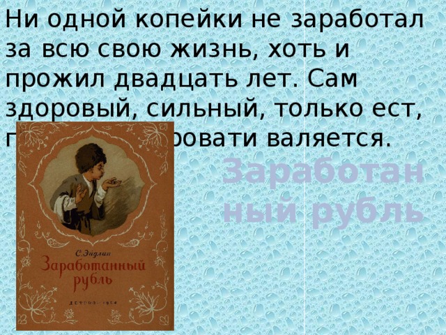 Ни одной копейки не заработал за всю свою жизнь, хоть и прожил двадцать лет. Сам здоровый, сильный, только ест, пьет да на кровати валяется.  Заработанный рубль