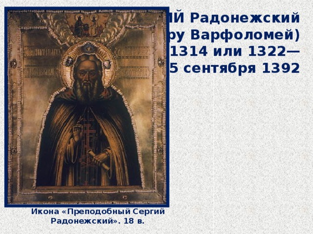 СЕРГИЙ Радонежский (в миру Варфоломей) 1314 или 1322— 25 сентября 1392 Икона «Преподобный Сергий Радонежский». 18 в.