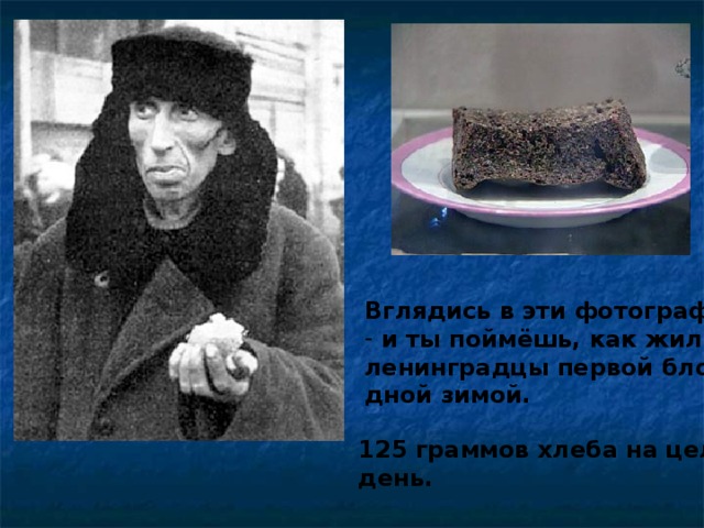Вглядись в эти фотографии  и ты поймёшь, как жили ленинградцы первой блока- дной зимой. 125 граммов хлеба на целый день.