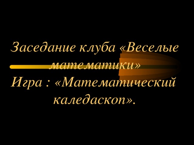 Заседание клуба «Веселые математики»  Игра : «Математический  каледаскоп» .