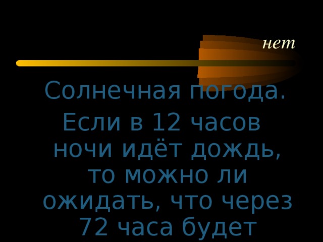 нет  Солнечная погода. Если в 12 часов ночи идёт дождь, то можно ли ожидать, что через 72 часа будет солнечная погода?