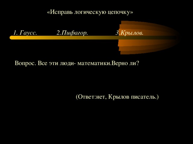 «Исправь логическую цепочку» 1. Гаусс. 2.Пифагор. 3.Крылов. Вопрос. Все эти люди- математики.Верно ли? (Ответ :нет, Крылов писатель.)