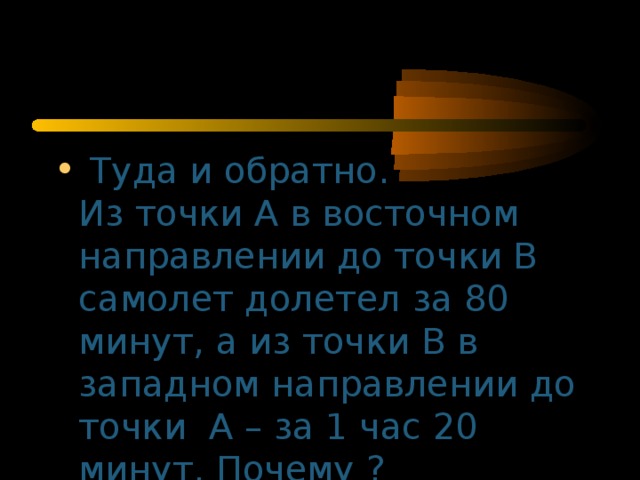 Туда и обратно.  Из точки А в восточном направлении до точки В самолет долетел за 80 минут, а из точки В в западном направлении до точки А – за 1 час 20 минут. Почему ?