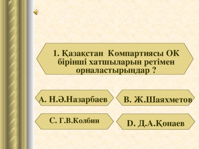 1. Қазақстан Компартиясы ОК бірінші хатшыларын ретімен орналастырыңдар ? А. Н.Ә.Назарбаев В. Ж.Шаяхметов С. Г.В.Колбин D . Д.А.Қонаев