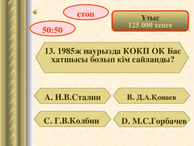 стоп Ұтыс 125 000 тенге 50:50 13. 1985ж наурызда КОКП ОК Бас хатшысы болып кім сайланды? А. И.В.Сталин В. Д.А.Қонаев C . Г.В.Колбин D . М.С.Горбачев