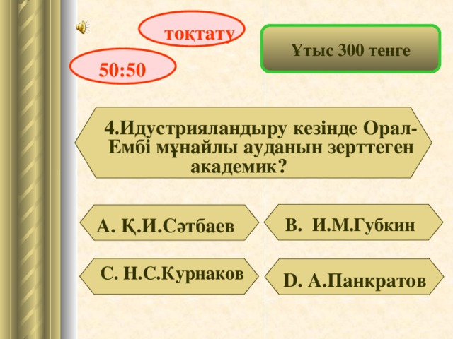 тоқтату Ұтыс 300 тенге 50:50 4.Идустрияландыру кезінде Орал-Ембі мұнайлы ауданын зерттеген академик?   В. И.М.Губкин А. Қ.И.Сәтбаев С. Н.С.Курнаков D . А.Панкратов