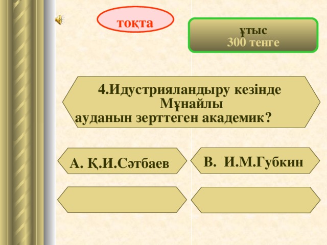 тоқта ұтыс 300 тенге 4.Идустрияландыру кезінде Мұнайлы ауданын зерттеген академик?   В. И.М.Губкин А. Қ.И.Сәтбаев