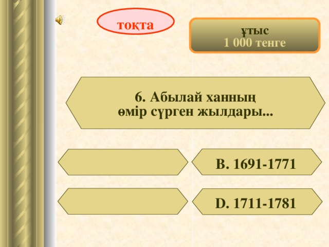 тоқта ұтыс 1 000 тенге 6. Абылай ханның өмір сүрген жылдары... В. 1691-1771 D . 1711-1781