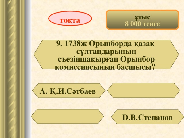 ұтыс 8 000 тенге тоқта 9. 1738ж Орынборда қазақ сұлтандарының  съезіншақырған Орынбор комиссиясының басшысы? А. Қ.И.Сәтбаев D . В .Степанов