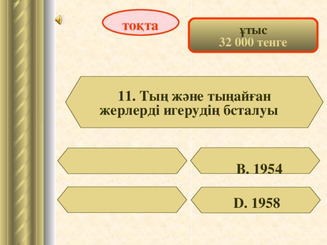 тоқта ұтыс 32 000 тенге 11. Ты ң және тыңайған жерлерді игерудің бсталуы  В. 1954 D . 1958