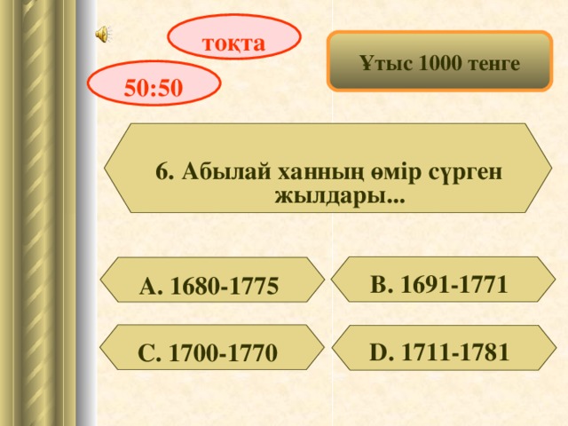 тоқта Ұтыс 1000 тенге 50:50 6. Абылай ханның өмір сүрген жылдары... В. 1691-1771 А. 1680-1775 D . 1711-1781 С. 1700-1770