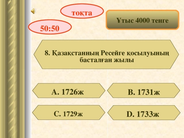 тоқта Ұтыс 4000 тенге 50:50 8. Қазақстанның Ресейге қосылуының басталған жылы А. 1726ж В. 1731ж D . 1733ж С. 1729ж