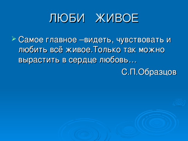 ЛЮБИ ЖИВОЕ Самое главное –видеть, чувствовать и любить всё живое.Только так можно вырастить в сердце любовь… С.П.Образцов