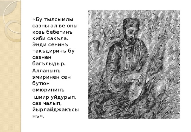 «Бу тылсымлы сазны ал ве оны козь бебегинъ киби сакъла. Энди сенинъ такъдиринъ бу сазнен багълыдыр. Алланынъ эмиринен сен бутюн омюрининъ  шиир уйдурып, саз чалып, йырлайджакъсынъ».