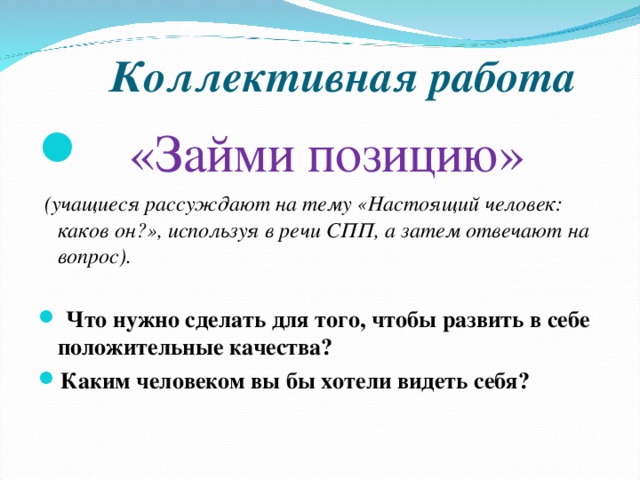 Коллективная работа  «Займи позицию»  (учащиеся рассуждают на тему «Настоящий человек: каков он?», используя в речи СПП, а затем отвечают на вопрос).