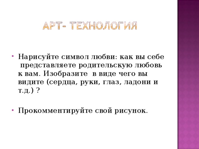 Нарисуйте символ любви: как вы себе представляете родительскую любовь к вам. Изобразите в виде чего вы видите (сердца, руки, глаз, ладони и т.д.) ?  Прокомментируйте свой рисунок.