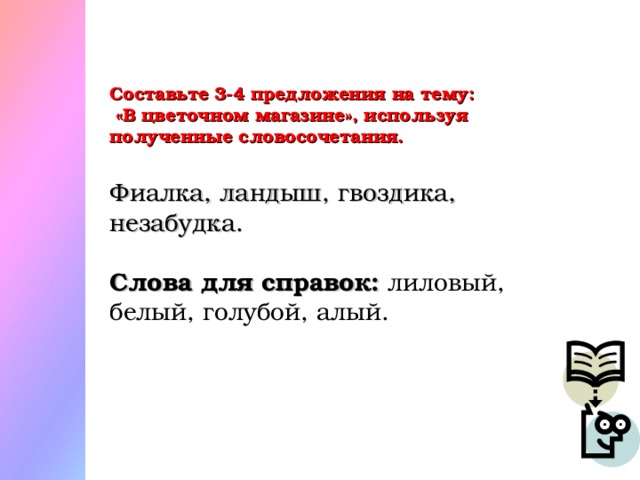 Составьте 3-4 предложения на тему:  «В цветочном магазине», используя полученные словосочетания. Фиалка, ландыш, гвоздика, незабудка.  Слова для справок: лиловый, белый, голубой, алый.