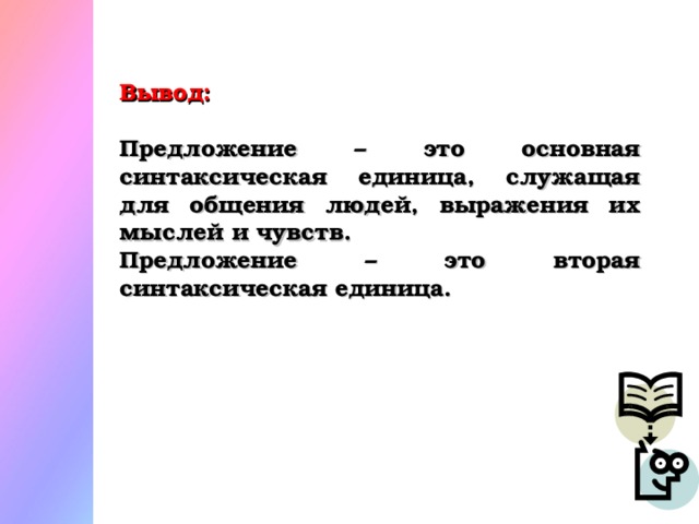 Вывод:  Предложение – это основная синтаксическая единица, служащая для общения людей, выражения их мыслей и чувств. Предложение – это вторая синтаксическая единица.