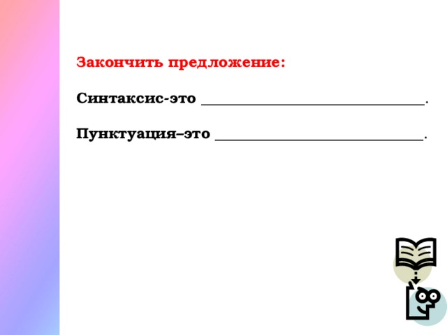 Закончить предложение: Синтаксис-это ______________________________.  Пунктуация–это ____________________________.